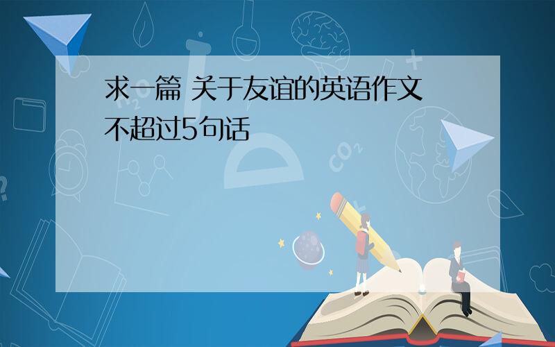 求一篇 关于友谊的英语作文 不超过5句话