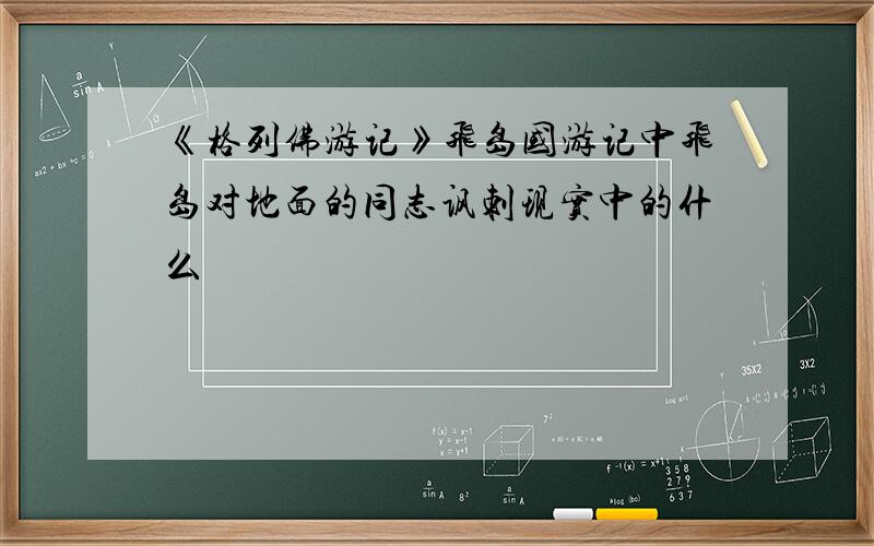 《格列佛游记》飞岛国游记中飞岛对地面的同志讽刺现实中的什么