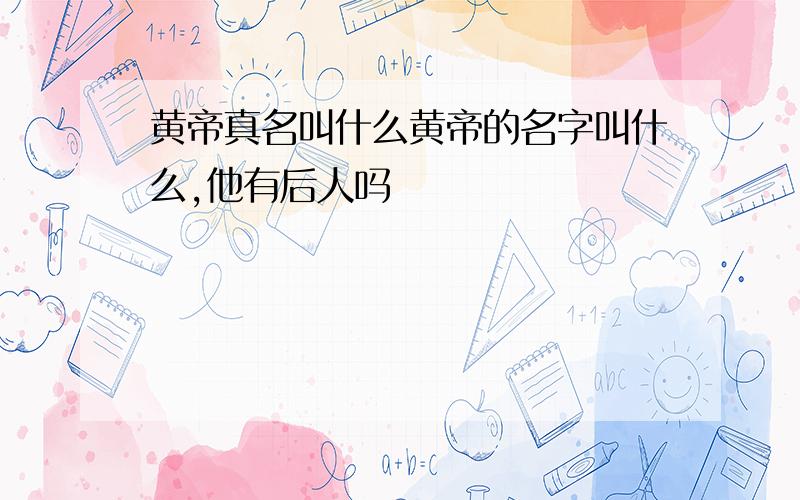 黄帝真名叫什么黄帝的名字叫什么,他有后人吗