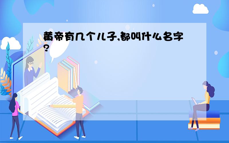 黄帝有几个儿子,都叫什么名字?