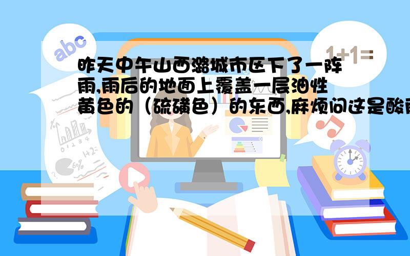 昨天中午山西潞城市区下了一阵雨,雨后的地面上覆盖一层油性黄色的（硫磺色）的东西,麻烦问这是酸雨吗?不知是不是酸雨,淋后对人体、植物有害吗?