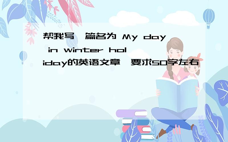 帮我写一篇名为 My day in winter holiday的英语文章,要求50字左右