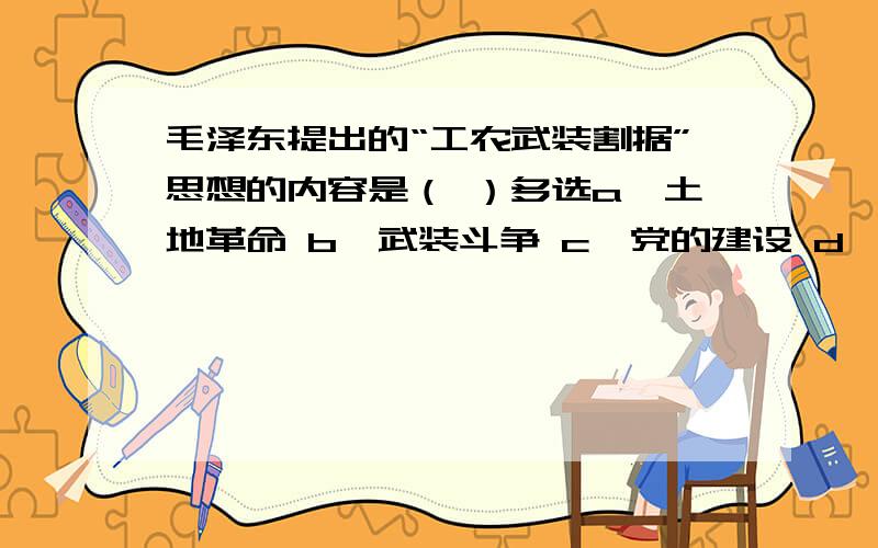 毛泽东提出的“工农武装割据”思想的内容是（ ）多选a、土地革命 b、武装斗争 c、党的建设 d、统一战线 e、农村根据地建设