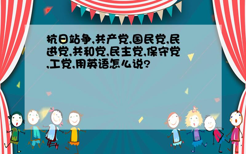 抗日站争,共产党,国民党,民进党,共和党,民主党,保守党,工党,用英语怎么说?