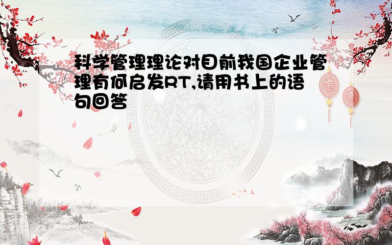 科学管理理论对目前我国企业管理有何启发RT,请用书上的语句回答