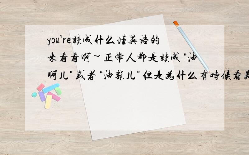 you're读成什么懂英语的来看看啊~正常人都是读成“油啊儿”或者“油额儿”但是为什么有时候看美剧里头,有点人读成“油瑞”他们为啥把‘re读成“瑞”啊?