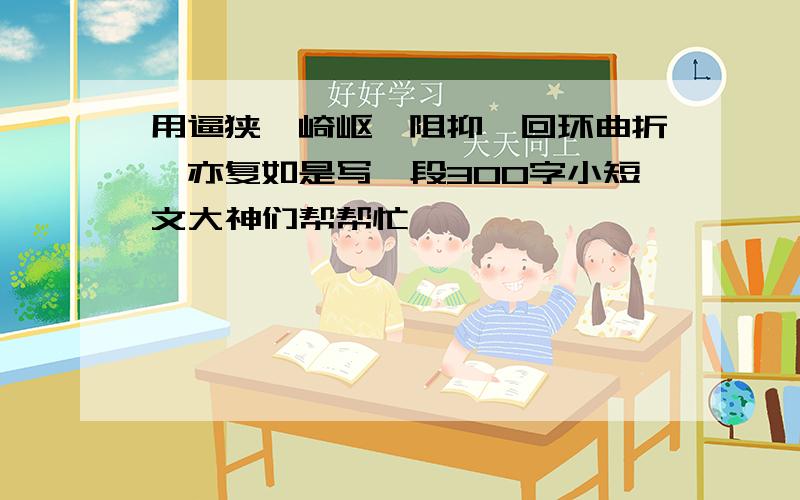 用逼狭、崎岖、阻抑、回环曲折、亦复如是写一段300字小短文大神们帮帮忙