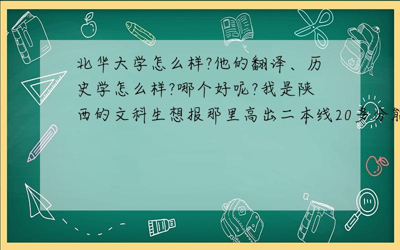 北华大学怎么样?他的翻译、历史学怎么样?哪个好呢?我是陕西的文科生想报那里高出二本线20多分能不能详细介绍下