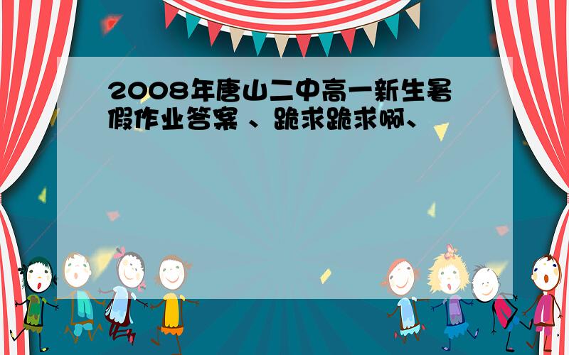 2008年唐山二中高一新生暑假作业答案 、跪求跪求啊、