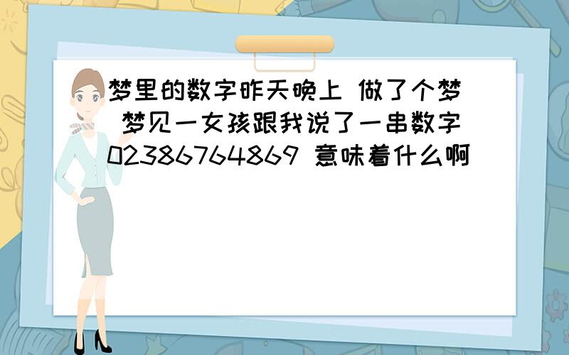 梦里的数字昨天晚上 做了个梦 梦见一女孩跟我说了一串数字02386764869 意味着什么啊