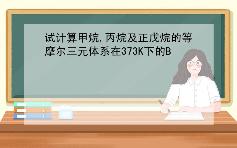 试计算甲烷,丙烷及正戊烷的等摩尔三元体系在373K下的B