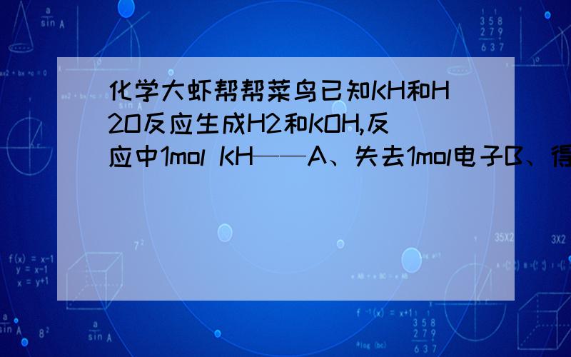 化学大虾帮帮菜鸟已知KH和H2O反应生成H2和KOH,反应中1mol KH——A、失去1mol电子B、得到1mol电子C、失去2mol电子D、没有电子得失