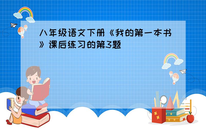 八年级语文下册《我的第一本书》课后练习的第3题