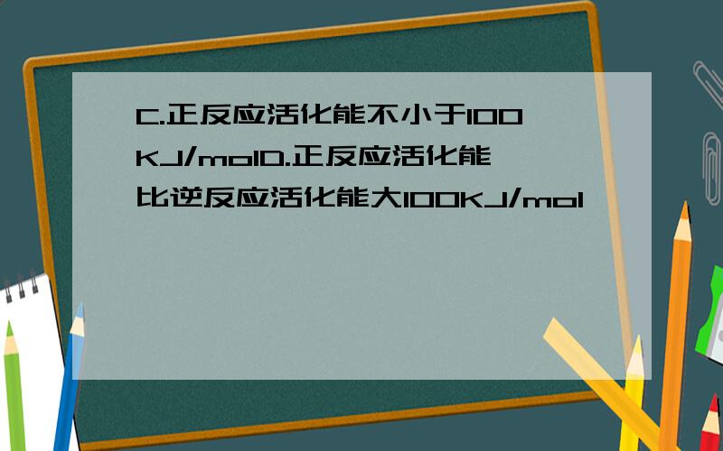 C.正反应活化能不小于100KJ/molD.正反应活化能比逆反应活化能大100KJ/mol