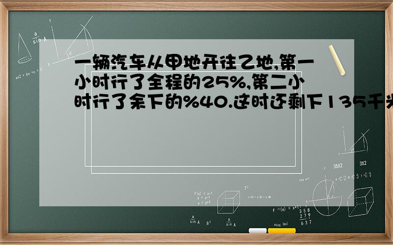 一辆汽车从甲地开往乙地,第一小时行了全程的25%,第二小时行了余下的%40.这时还剩下135千米,从甲地到乙地有多少千米