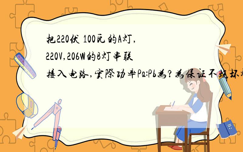 把220伏 100瓦的A灯,220V,206W的B灯串联接入电路,实际功率Pa:Pb为?为保证不烧坏灯泡,最大电压为?