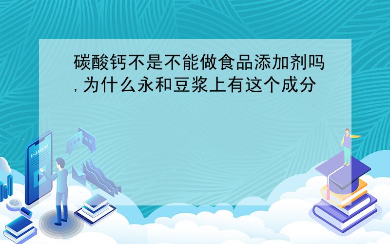 碳酸钙不是不能做食品添加剂吗,为什么永和豆浆上有这个成分