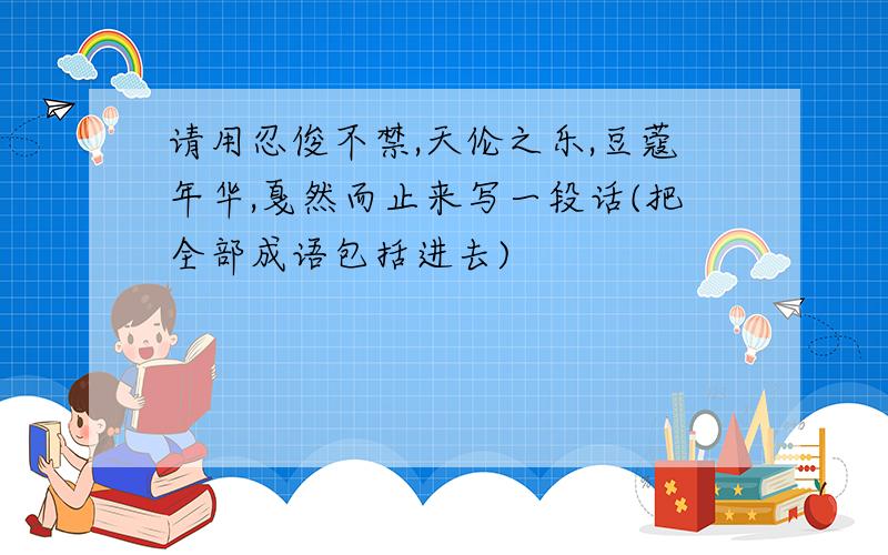 请用忍俊不禁,天伦之乐,豆蔻年华,戛然而止来写一段话(把全部成语包括进去)