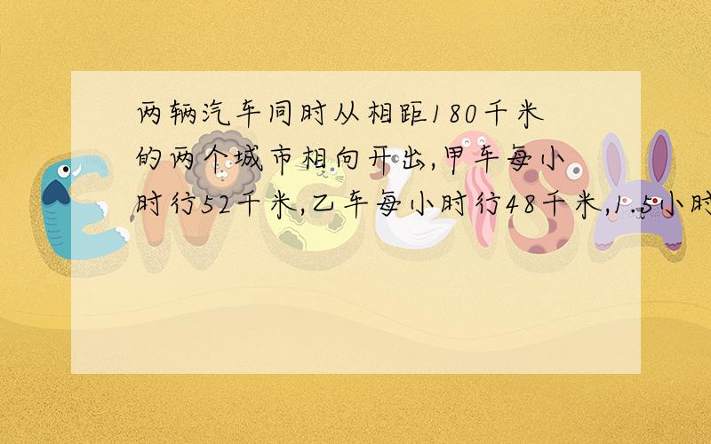 两辆汽车同时从相距180千米的两个城市相向开出,甲车每小时行52千米,乙车每小时行48千米,1.5小时后,两车还相距多少千米?