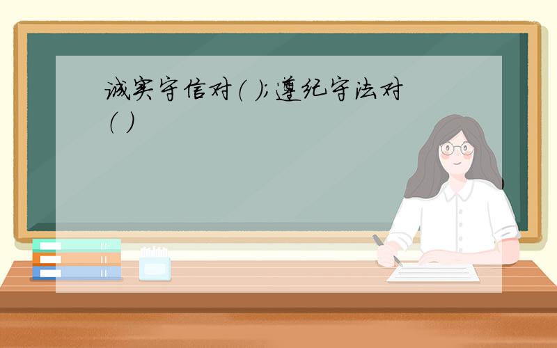 诚实守信对（ ）；遵纪守法对（ ）