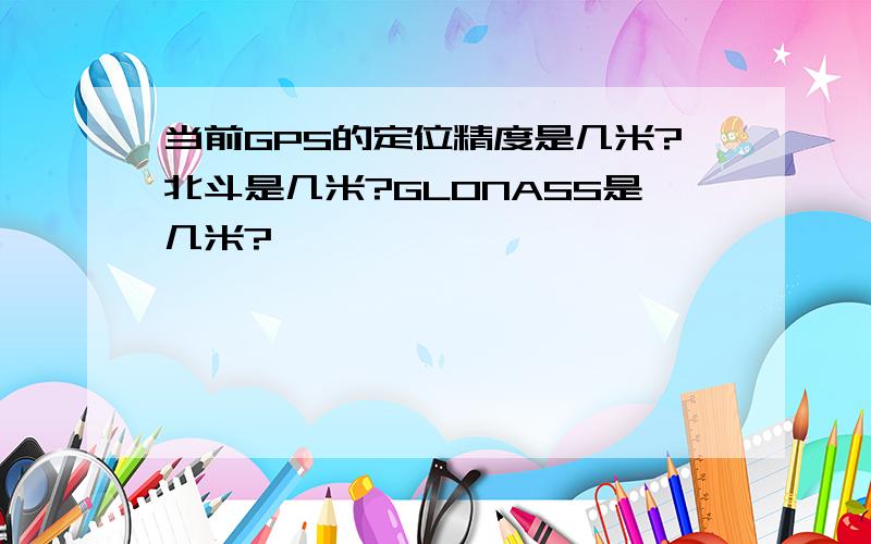 当前GPS的定位精度是几米?北斗是几米?GLONASS是几米?