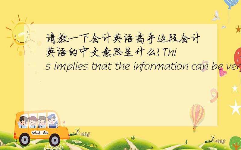 请教一下会计英语高手这段会计英语的中文意思是什么?This implies that the information can be verfied and relied upon by users .And accounting information should be feasible in the sense that the cost of providing the information