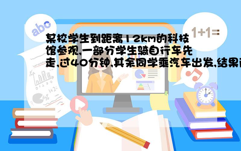 某校学生到距离12km的科技馆参观,一部分学生骑自行车先走,过40分钟,其余同学乘汽车出发,结果两者同时到达,若骑自行车同学的速度是汽车速度的3分之1,求骑自行车同学的速度