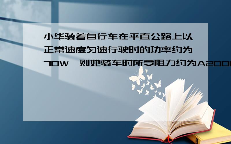 小华骑着自行车在平直公路上以正常速度匀速行驶时的功率约为70W,则她骑车时所受阻力约为A2000N B200N C20N D2N