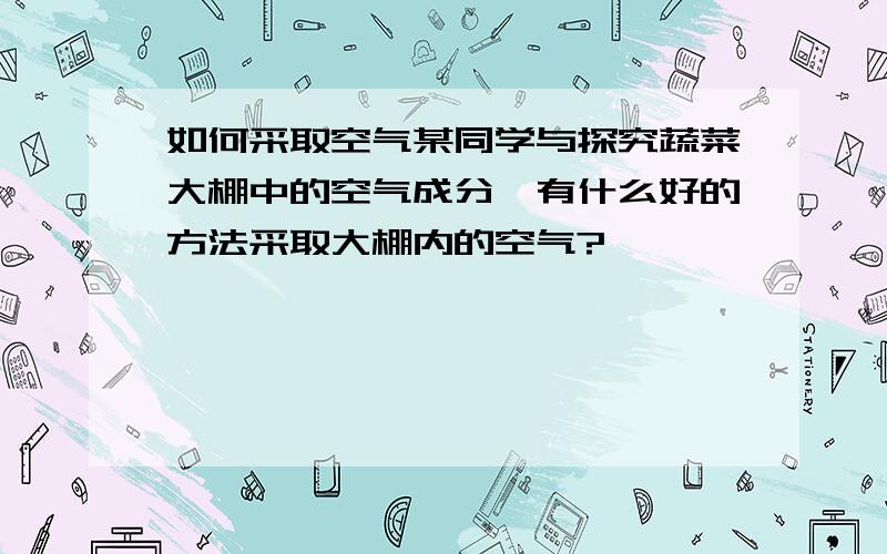 如何采取空气某同学与探究蔬菜大棚中的空气成分,有什么好的方法采取大棚内的空气?