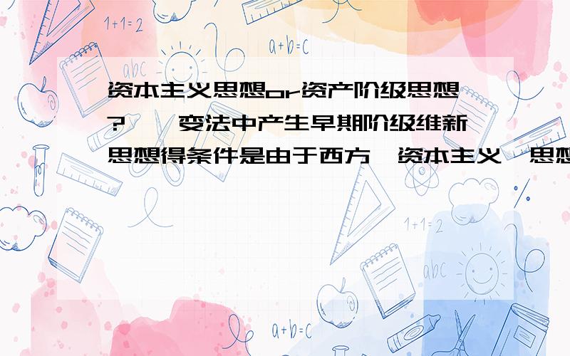 资本主义思想or资产阶级思想?戊戌变法中产生早期阶级维新思想得条件是由于西方