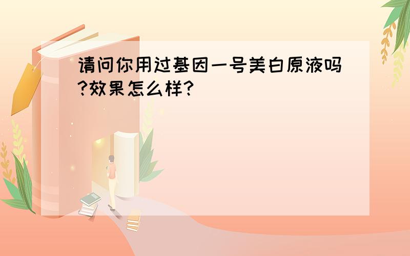 请问你用过基因一号美白原液吗?效果怎么样?