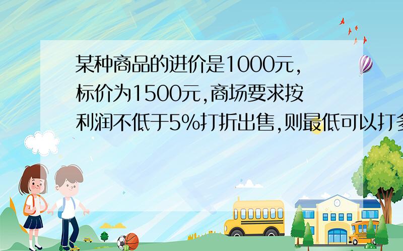 某种商品的进价是1000元,标价为1500元,商场要求按利润不低于5％打折出售,则最低可以打多少折则最低可以打多少折