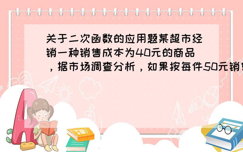 关于二次函数的应用题某超市经销一种销售成本为40元的商品，据市场调查分析，如果按每件50元销售，一周 能售出500件；若销售单价每涨1元，每月 销量就减少10件，设销售单价为 x 元（x≥