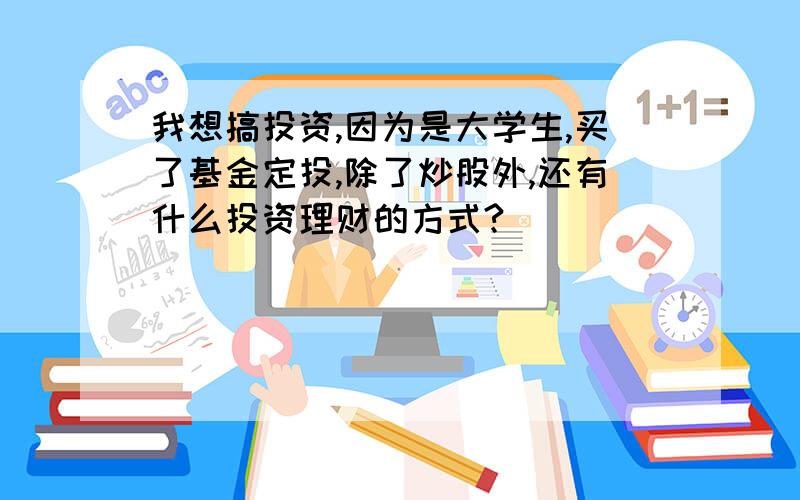 我想搞投资,因为是大学生,买了基金定投,除了炒股外,还有什么投资理财的方式?