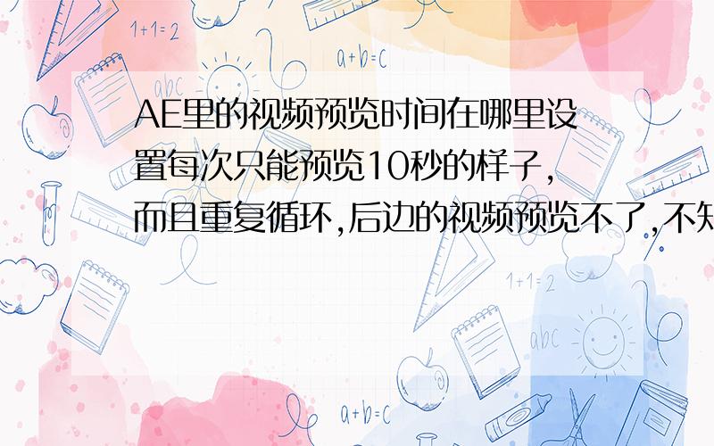 AE里的视频预览时间在哪里设置每次只能预览10秒的样子,而且重复循环,后边的视频预览不了,不知怎么回事,我用的是中文版的AE cs4