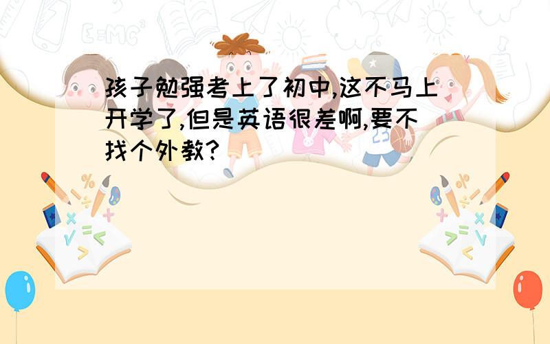 孩子勉强考上了初中,这不马上开学了,但是英语很差啊,要不找个外教?