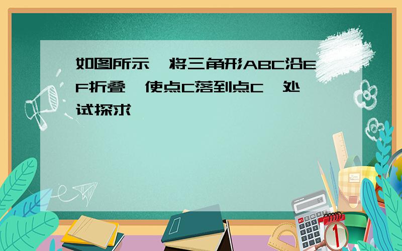 如图所示,将三角形ABC沿EF折叠,使点C落到点C'处,试探求