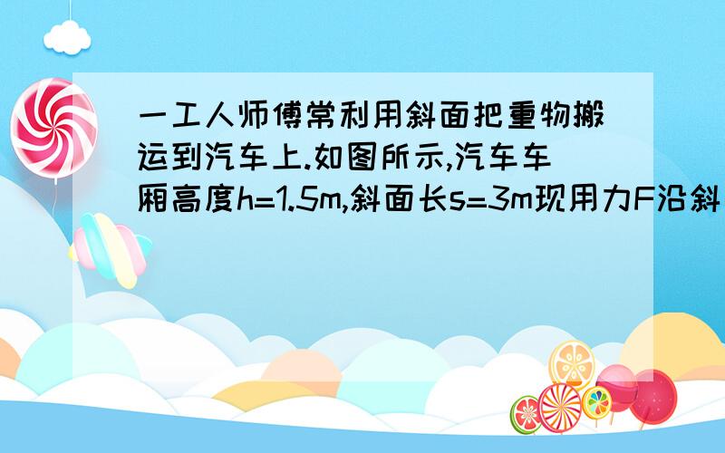 一工人师傅常利用斜面把重物搬运到汽车上.如图所示,汽车车厢高度h=1.5m,斜面长s=3m现用力F沿斜面把800N的重物匀速拉到车上【1】若不计摩擦,拉力F为多大【2】若实际拉力F`=1200N,求该斜面的机