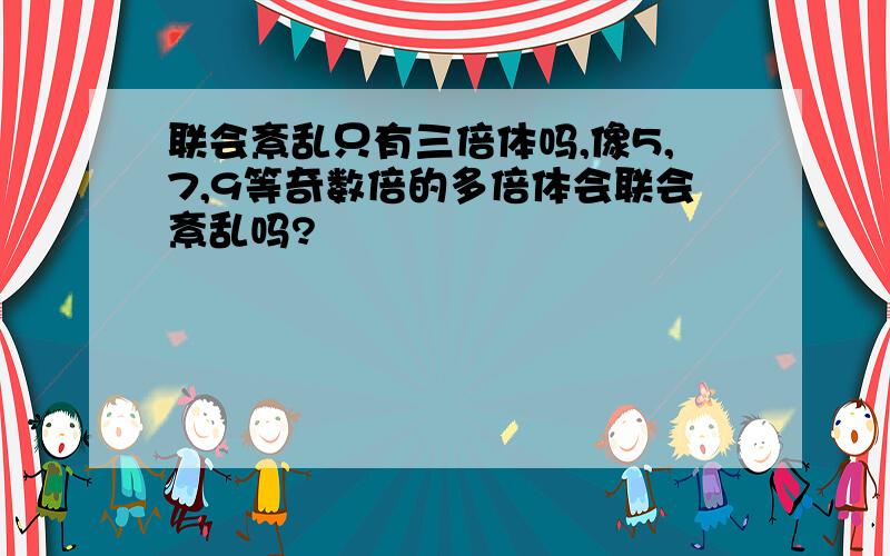 联会紊乱只有三倍体吗,像5,7,9等奇数倍的多倍体会联会紊乱吗?