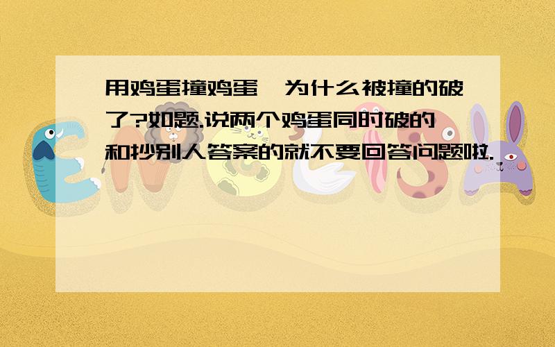 用鸡蛋撞鸡蛋,为什么被撞的破了?如题.说两个鸡蛋同时破的和抄别人答案的就不要回答问题啦.