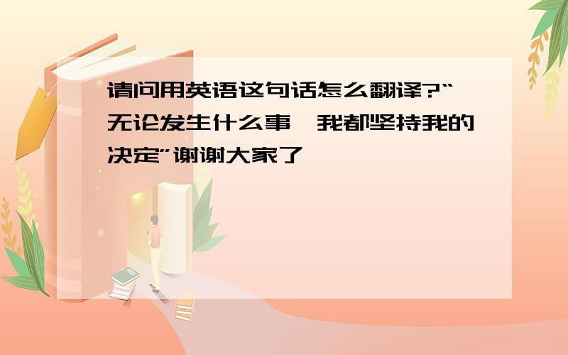 请问用英语这句话怎么翻译?“无论发生什么事、我都坚持我的决定”谢谢大家了