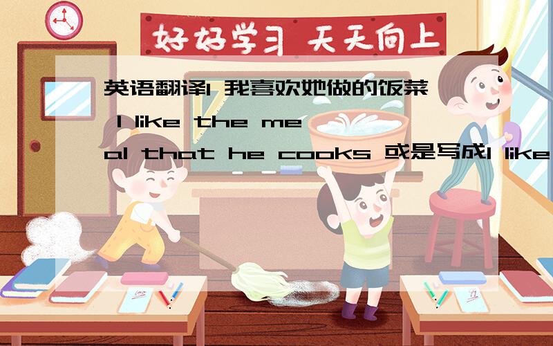 英语翻译1 我喜欢她做的饭菜 I like the meal that he cooks 或是写成I like the meal by him I like the meal cooked by him （貌似 cooked 后置定语,这个说法对不—）meal 要不要加S 能这么写么?2 你觉得这个女孩做