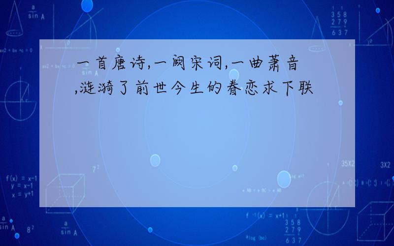 一首唐诗,一阙宋词,一曲萧音,涟漪了前世今生的眷恋求下联