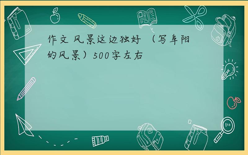 作文 风景这边独好 （写阜阳的风景）500字左右