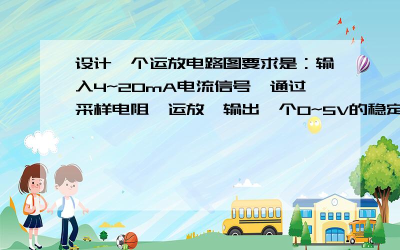 设计一个运放电路图要求是：输入4~20mA电流信号,通过采样电阻、运放,输出一个0~5V的稳定电压,有木有大神教教我,最好附带电路图.偏置电路和负反馈如果需要的话都可以往上加.