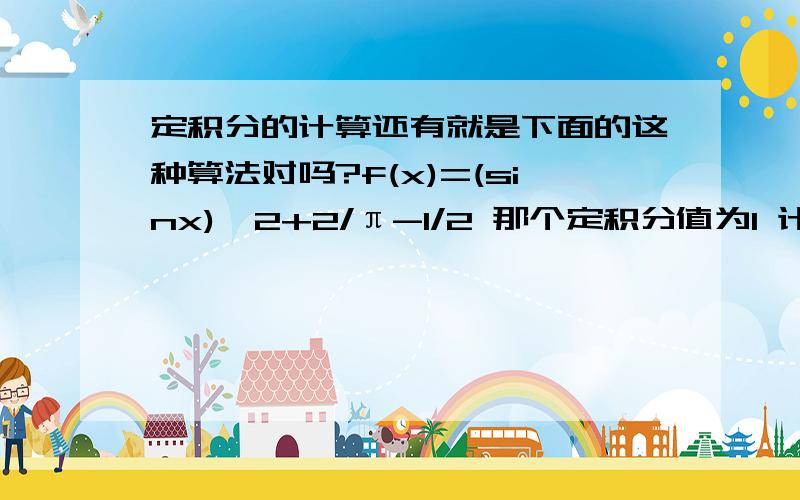 定积分的计算还有就是下面的这种算法对吗?f(x)=(sinx)^2+2/π-1/2 那个定积分值为1 计算如下设f(x)=(sinx)^2m+c 定积分值设为m 设f(x)的原函数是F(x) 那么F(x)=0.5mx-0.5sin2x+cx 求F(x)是关键 我给你写一下 (s