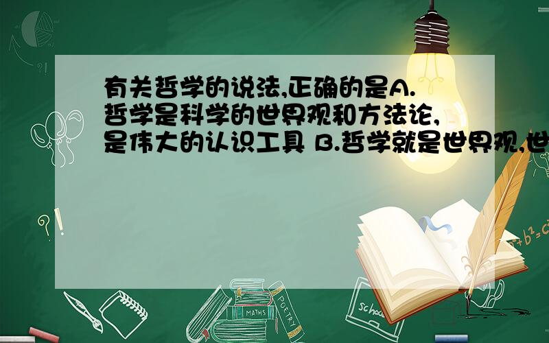 有关哲学的说法,正确的是A.哲学是科学的世界观和方法论,是伟大的认识工具 B.哲学就是世界观,世界观就是哲学 C.哲学的基本问题是思维和意识的辩证关系问题 D.哲学是关于世界观的学说,是