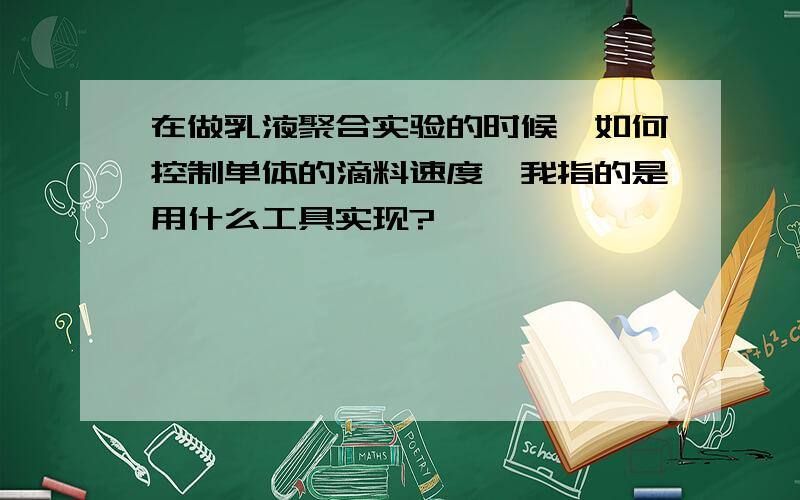 在做乳液聚合实验的时候,如何控制单体的滴料速度,我指的是用什么工具实现?