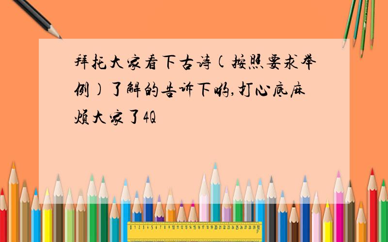 拜托大家看下古诗(按照要求举例)了解的告诉下哟,打心底麻烦大家了4Q