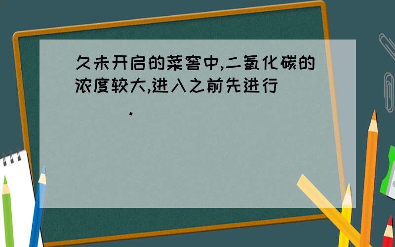 久未开启的菜窖中,二氧化碳的浓度较大,进入之前先进行_____.